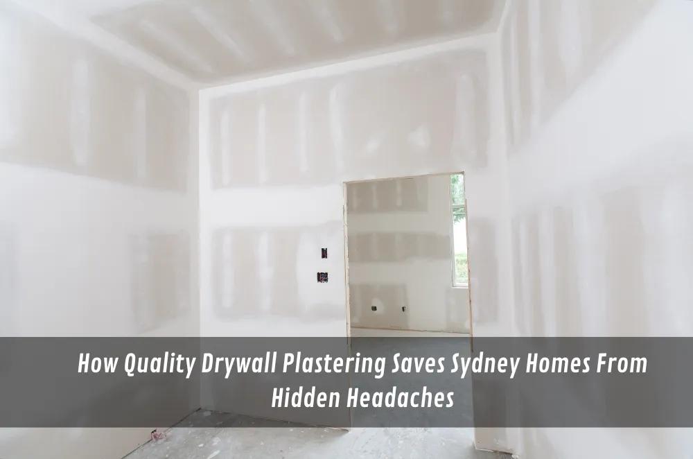 How Quality Drywall Plastering Saves Sydney Homes From Hidden Headaches